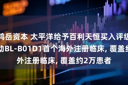 鸿岳资本 太平洋给予百利天恒买入评级, BMS启动BL-B01D1首个海外注册临床, 覆盖约2万患者