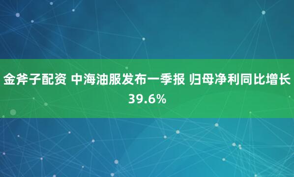 金斧子配资 中海油服发布一季报 归母净利同比增长39.6%
