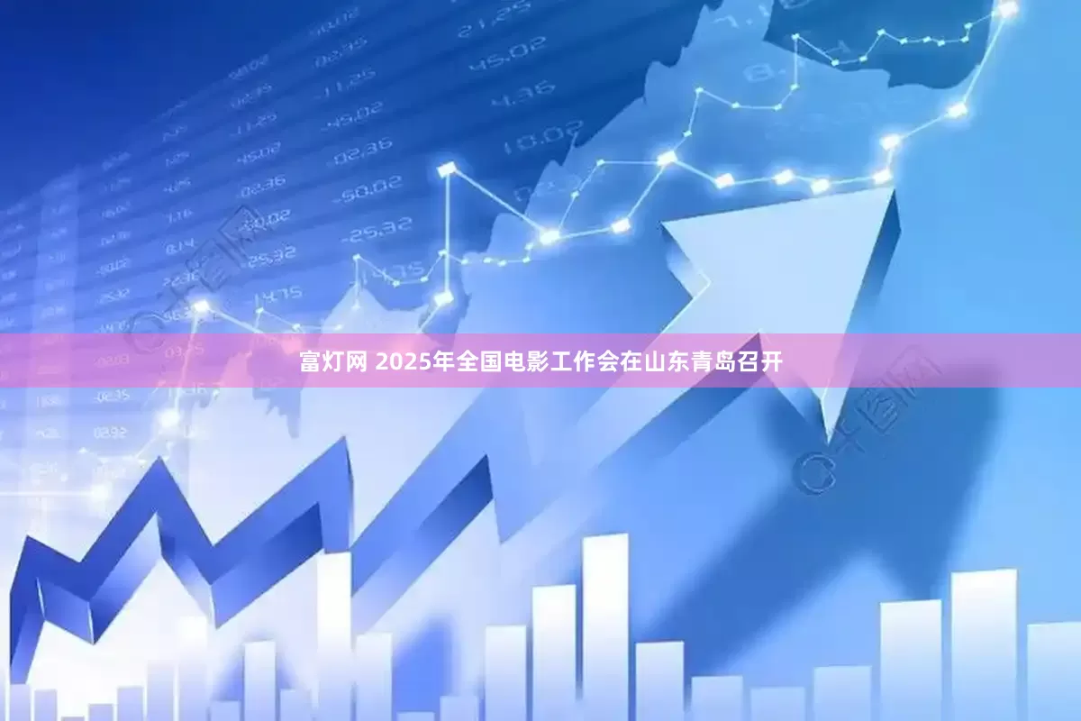 富灯网 2025年全国电影工作会在山东青岛召开