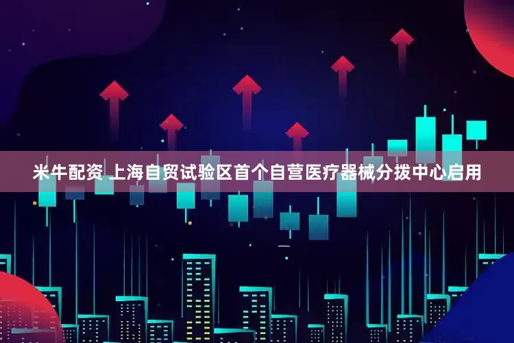 米牛配资 上海自贸试验区首个自营医疗器械分拨中心启用