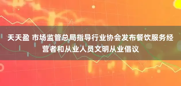 天天盈 市场监管总局指导行业协会发布餐饮服务经营者和从业人员文明从业倡议