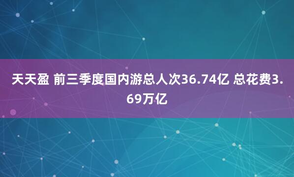 天天盈 前三季度国内游总人次36.74亿 总花费3.69万亿