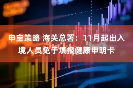 申宝策略 海关总署：11月起出入境人员免于填报健康申明卡