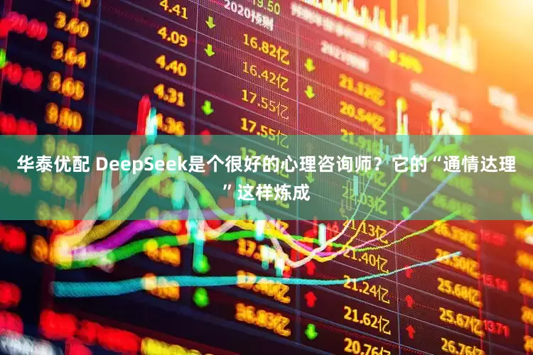 华泰优配 DeepSeek是个很好的心理咨询师？它的“通情达理”这样炼成