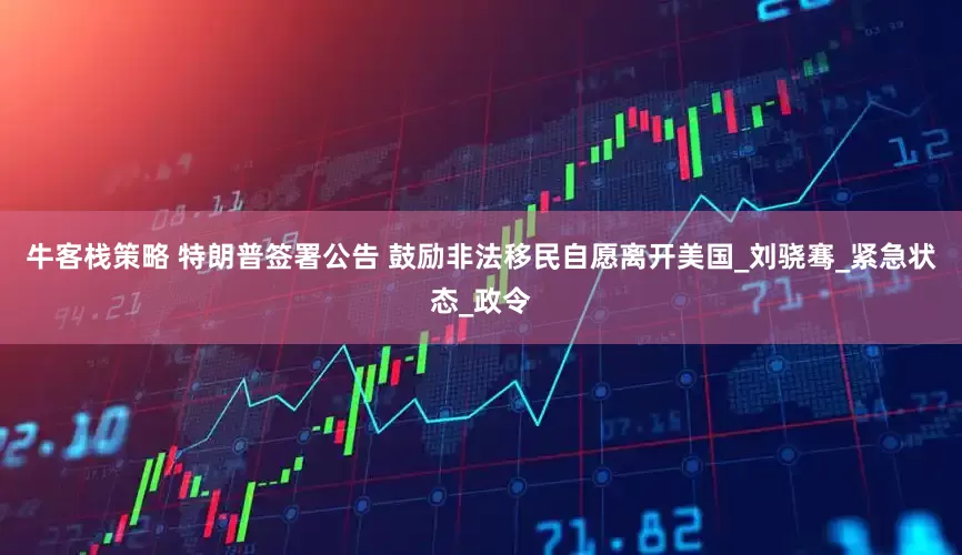 牛客栈策略 特朗普签署公告 鼓励非法移民自愿离开美国_刘骁骞_紧急状态_政令