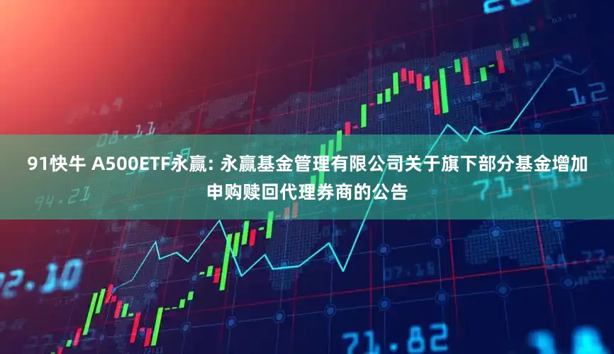 91快牛 A500ETF永赢: 永赢基金管理有限公司关于旗下部分基金增加申购赎回代理券商的公告
