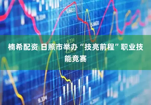 楠希配资 日照市举办“技亮前程”职业技能竞赛