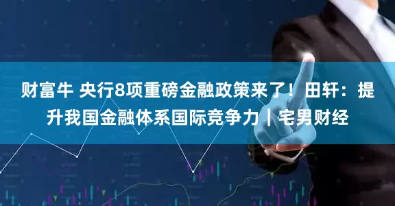 财富牛 央行8项重磅金融政策来了！田轩：提升我国金融体系国际竞争力｜宅男财经