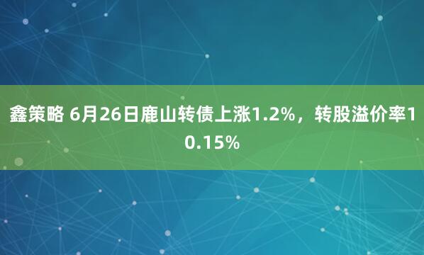 鑫策略 6月26日鹿山转债上涨1.2%，转股溢价率10.15%