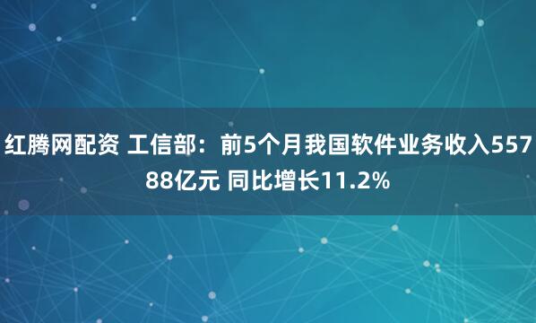 红腾网配资 工信部：前5个月我国软件业务收入55788亿元 同比增长11.2%