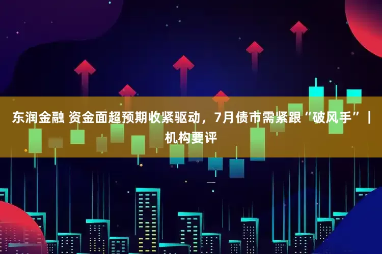 东润金融 资金面超预期收紧驱动，7月债市需紧跟“破风手”｜机构要评