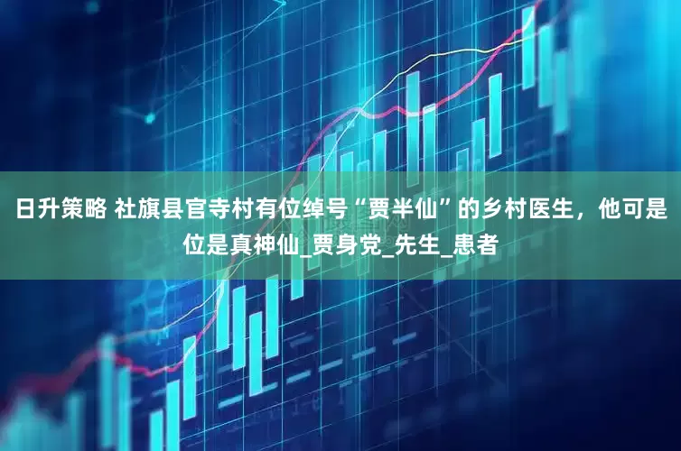 日升策略 社旗县官寺村有位绰号“贾半仙”的乡村医生，他可是位是真神仙_贾身党_先生_患者