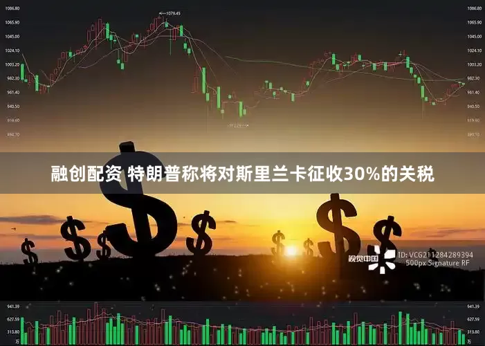 融创配资 特朗普称将对斯里兰卡征收30%的关税