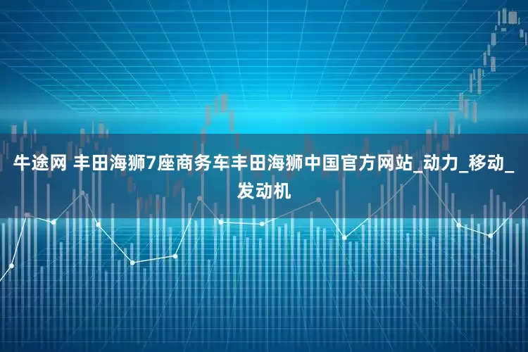 牛途网 丰田海狮7座商务车丰田海狮中国官方网站_动力_移动_发动机