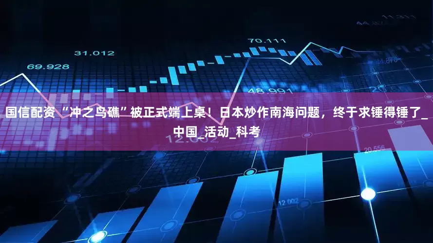 国信配资 “冲之鸟礁”被正式端上桌！日本炒作南海问题，终于求锤得锤了_中国_活动_科考