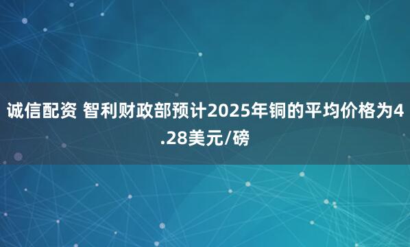 诚信配资 智利财政部预计2025年铜的平均价格为4.28美元/磅