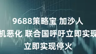 9688策略宝 加沙人道危机恶化 联合国呼吁立即实现停火