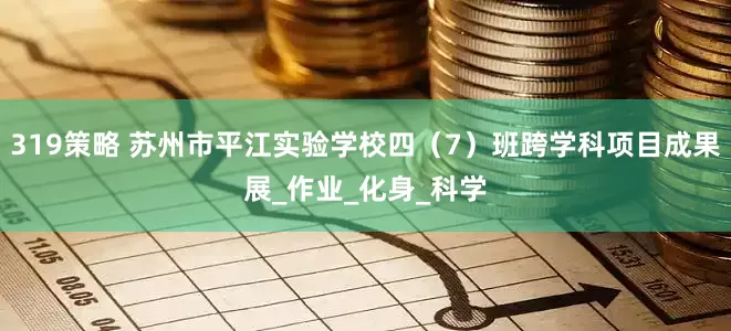 319策略 苏州市平江实验学校四（7）班跨学科项目成果展_作业_化身_科学