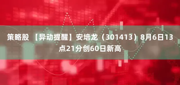 策略股 【异动提醒】安培龙（301413）8月6日13点21分创60日新高
