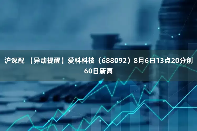 沪深配 【异动提醒】爱科科技（688092）8月6日13点20分创60日新高