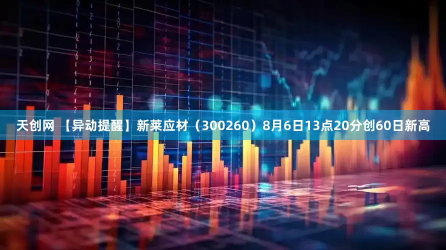 天创网 【异动提醒】新莱应材（300260）8月6日13点20分创60日新高