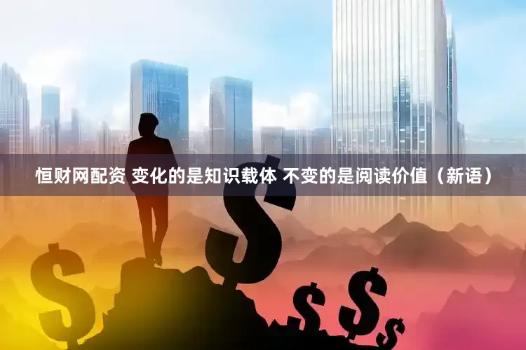 恒财网配资 变化的是知识载体 不变的是阅读价值（新语）