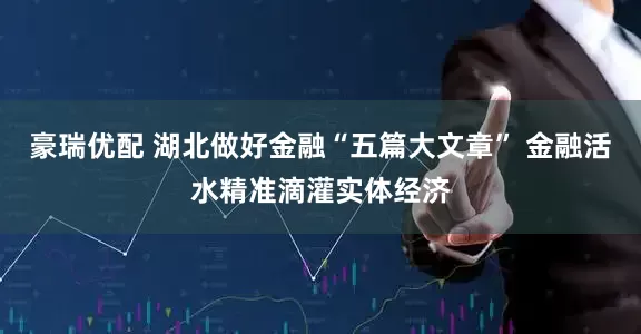 豪瑞优配 湖北做好金融“五篇大文章” 金融活水精准滴灌实体经济