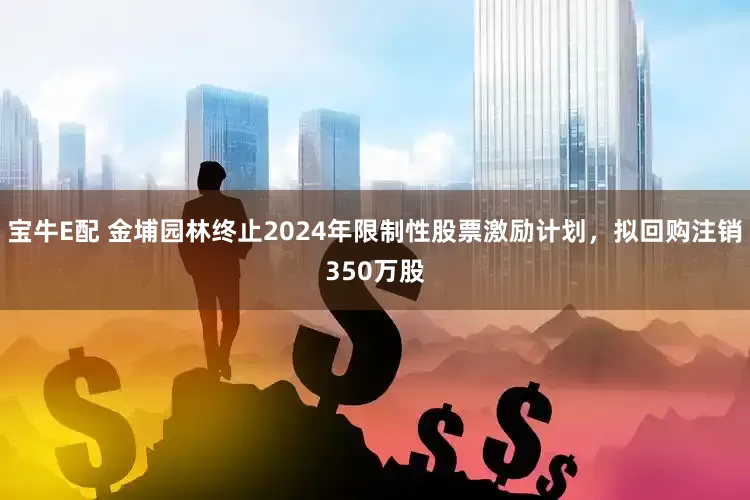 宝牛E配 金埔园林终止2024年限制性股票激励计划，拟回购注销350万股