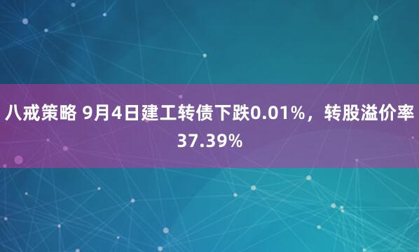 八戒策略 9月4日建工转债下跌0.01%，转股溢价率37.39%