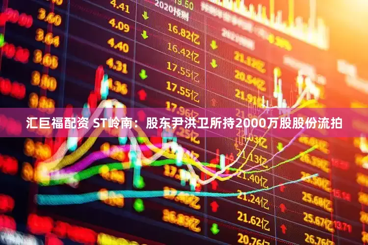 汇巨福配资 ST岭南：股东尹洪卫所持2000万股股份流拍