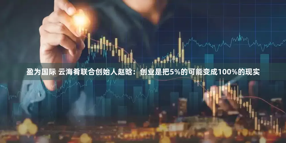 盈为国际 云海肴联合创始人赵晗：创业是把5%的可能变成100%的现实