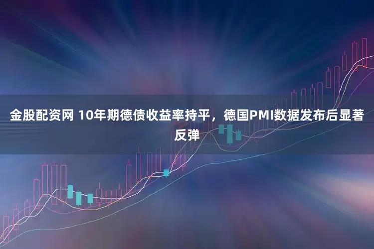 金股配资网 10年期德债收益率持平，德国PMI数据发布后显著反弹