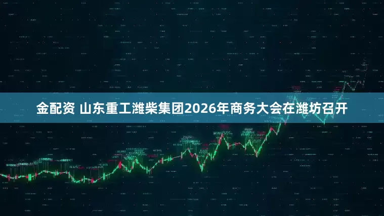 金配资 山东重工潍柴集团2026年商务大会在潍坊召开