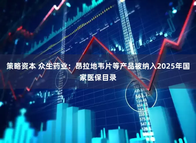 策略资本 众生药业：昂拉地韦片等产品被纳入2025年国家医保目录