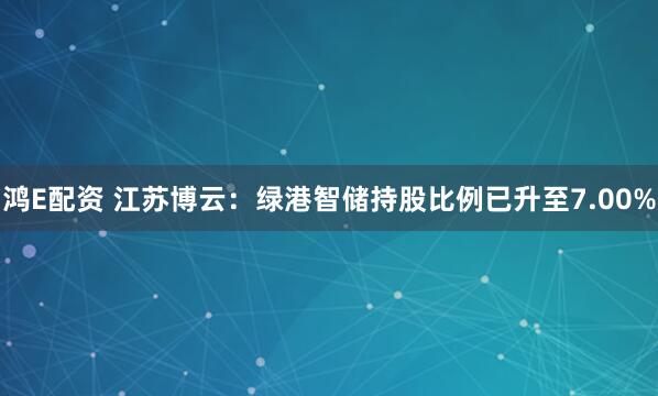 鸿E配资 江苏博云：绿港智储持股比例已升至7.00%