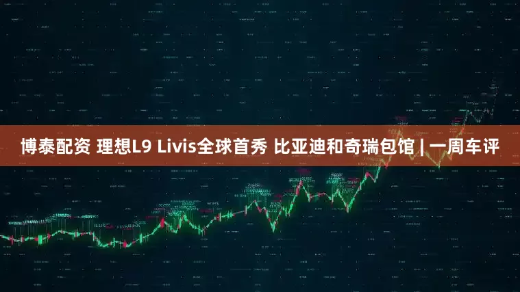 博泰配资 理想L9 Livis全球首秀 比亚迪和奇瑞包馆 | 一周车评