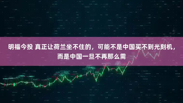 明福今投 真正让荷兰坐不住的，可能不是中国买不到光刻机，而是中国一旦不再那么需