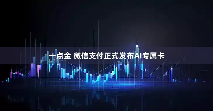 一点金 微信支付正式发布AI专属卡