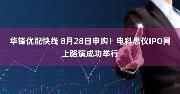 华锋优配快线 8月28日申购！电科思仪IPO网上路演成功举行