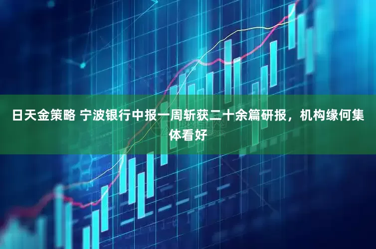 日天金策略 宁波银行中报一周斩获二十余篇研报，机构缘何集体看好